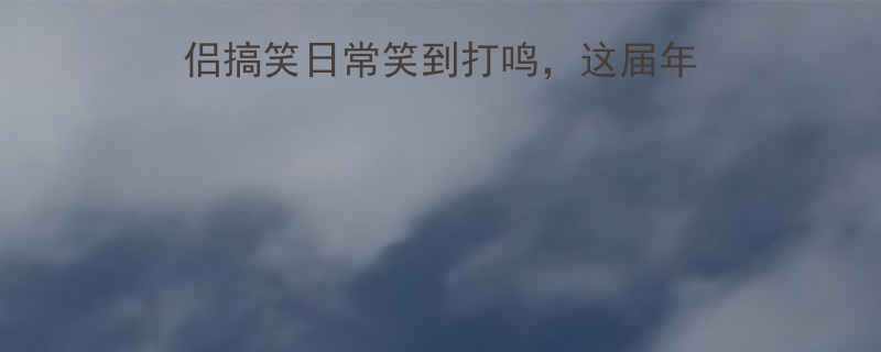 最全爆笑爱情段子：情侣搞笑日常笑到打鸣，这届年轻人恋爱方式太离谱了！
