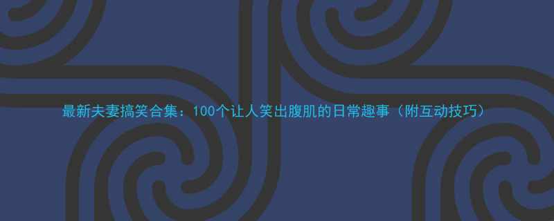 最新夫妻搞笑合集100个让人笑出腹肌的日常趣事附互动技巧