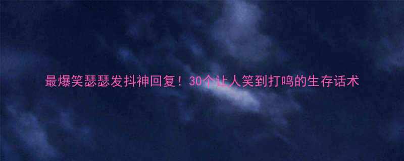 最爆笑瑟瑟发抖神回复30个让人笑到打鸣的生存话术