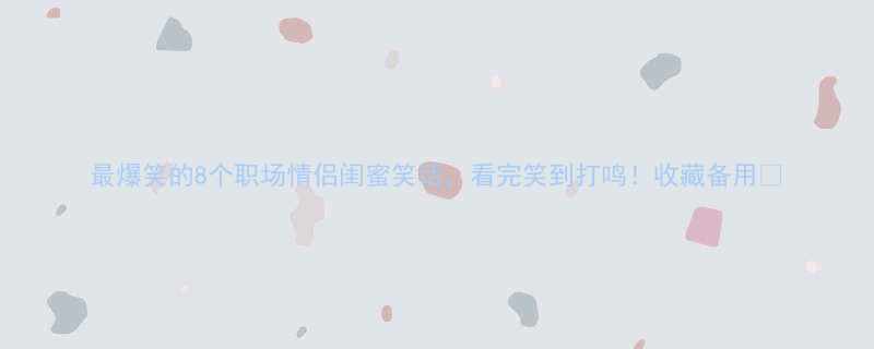 最爆笑的8个职场情侣闺蜜笑话看完笑到打鸣收藏备用
