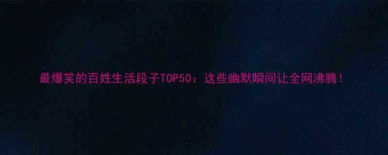 最爆笑的百姓生活段子TOP50这些幽默瞬间让全网沸腾