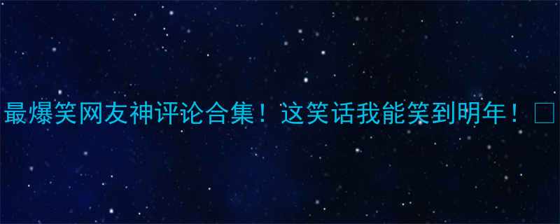 最爆笑网友神评论合集这笑话我能笑到明年