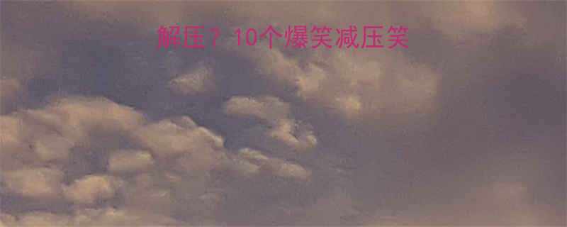 期末考试前如何解压10个爆笑减压笑话让学生笑出眼泪