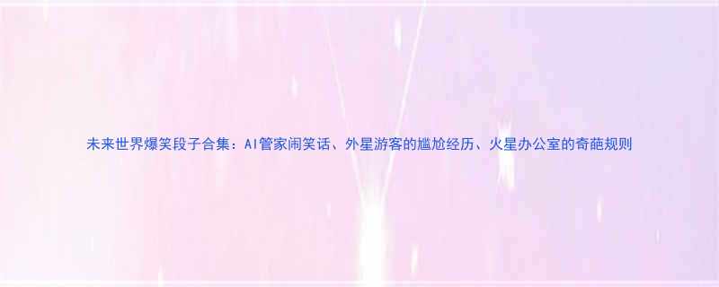 AI管家闹笑话、外星游客的尴尬经历、火星办公室的奇葩规则
