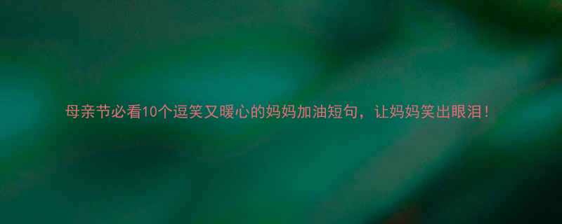母亲节必看10个逗笑又暖心的妈妈加油短句让妈妈笑出眼泪