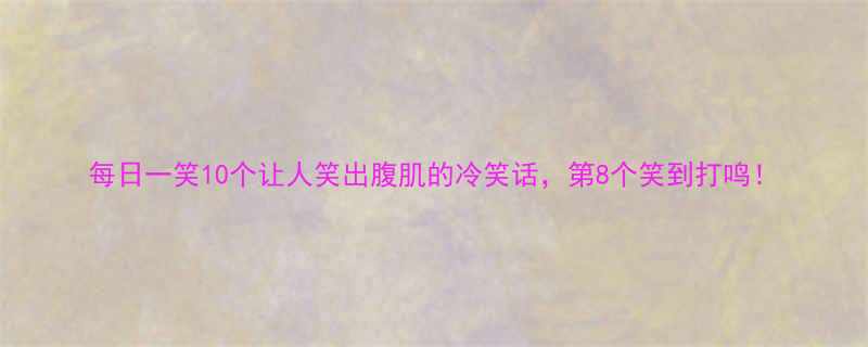 10个让人笑出腹肌的冷笑话，第8个笑到打鸣！