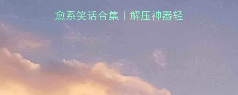 每日精选150个治愈系笑话合集解压神器轻松get朋友圈点赞王