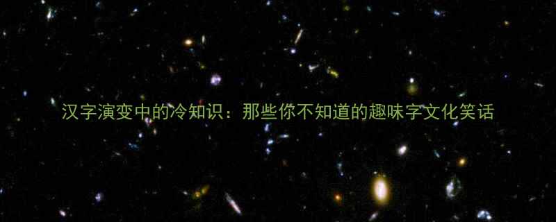 汉字演变中的冷知识那些你不知道的趣味字文化笑话