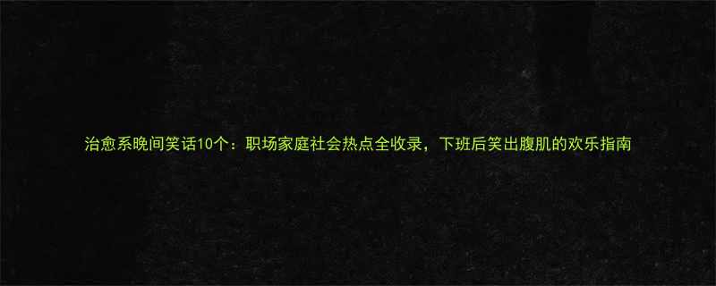 治愈系晚间笑话10个职场家庭社会热点全收录下班后笑出腹肌的欢乐指南