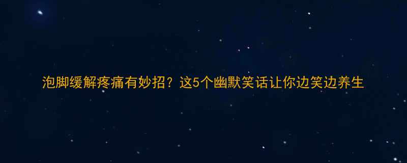 泡脚缓解疼痛有妙招这5个幽默笑话让你边笑边养生