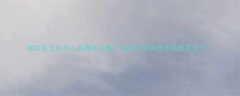 爆款东北农村小品爆笑合集这些冷知识连老铁都笑岔气