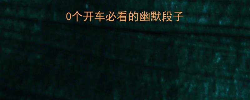 100个开车必看的幽默段子，轻松解压不尴尬