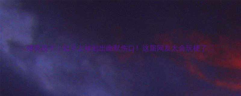 爆笑段子肚子上被划出幽默伤口这届网友太会玩梗了