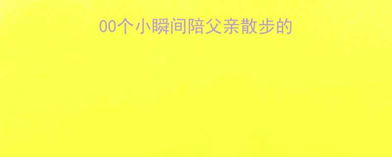 100个小瞬间陪父亲散步的暖心笑话与治愈日常
