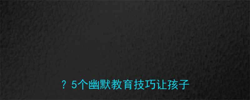 爸爸冷笑话如何成为亲子沟通的桥梁5个幽默教育技巧让孩子主动学习