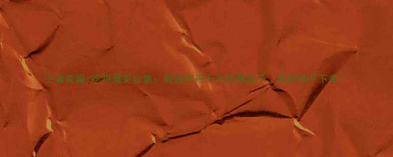 王者荣耀吃鸡爆笑合集峡谷吃鸡十大经典段子笑到停不下来