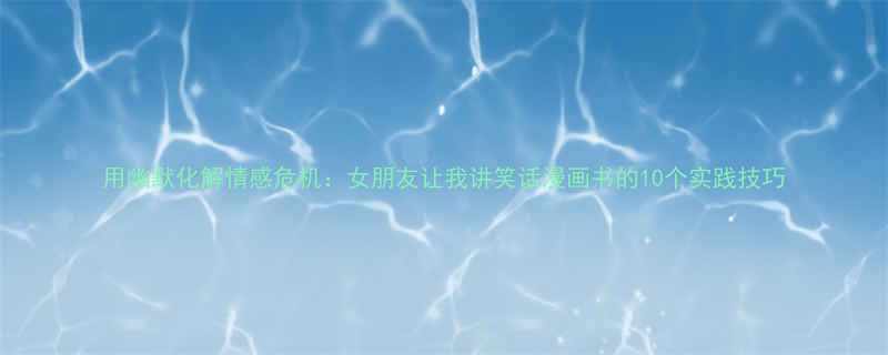 用幽默化解情感危机女朋友让我讲笑话漫画书的10个实践技巧