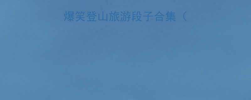 登高望远必看最爆笑登山旅游段子合集附实用登山小贴士