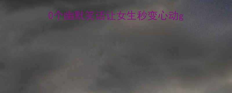 相亲聊天必杀技10个幽默笑话让女生秒变心动girl脱单秘籍大公开