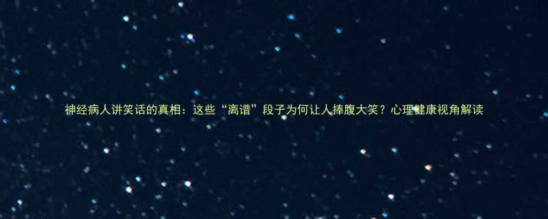 神经病人讲笑话的真相这些离谱段子为何让人捧腹大笑心理健康视角解读