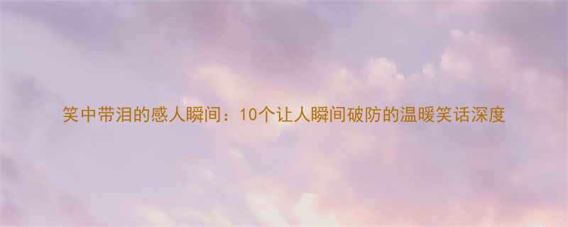 笑中带泪的感人瞬间10个让人瞬间破防的温暖笑话深度