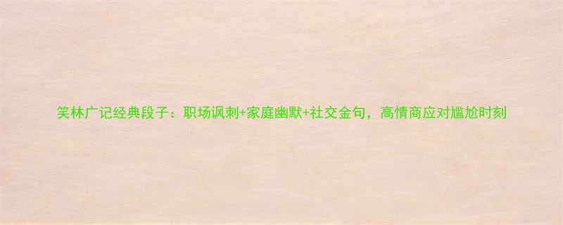 笑林广记经典段子职场讽刺家庭幽默社交金句高情商应对尴尬时刻
