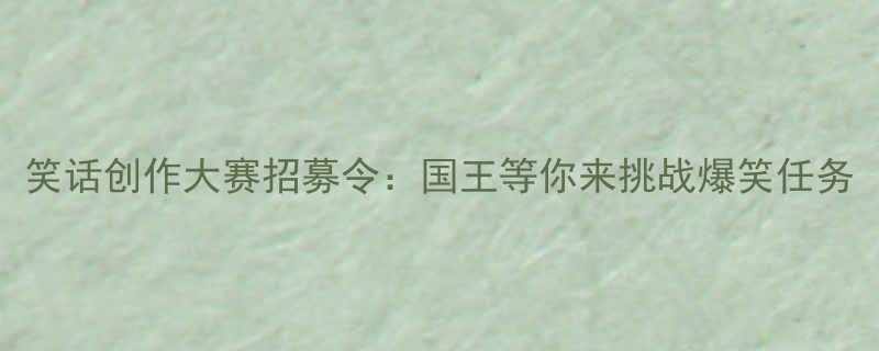 笑话创作大赛招募令国王等你来挑战爆笑任务