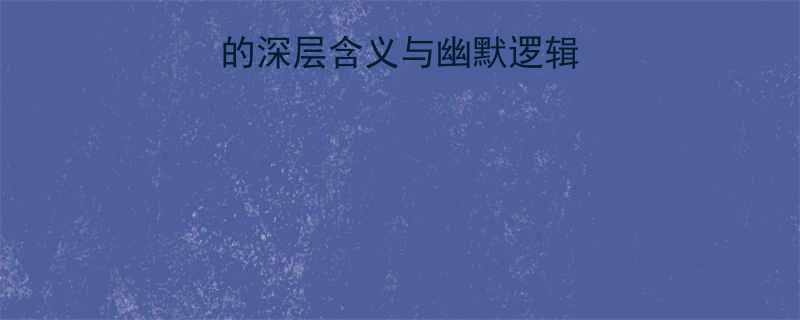 笑话背后的笑话的深层含义与幽默逻辑附20个经典案例
