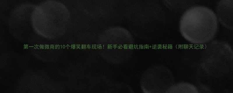 第一次做微商的10个爆笑翻车现场新手必看避坑指南逆袭秘籍附聊天记录