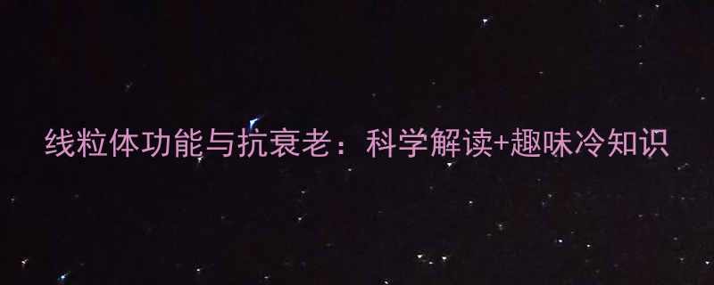 线粒体功能与抗衰老科学解读趣味冷知识