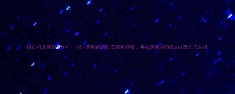 DIY教程｜100+搞笑缝纫机表情包模板，手残党也能轻松get高人气头像