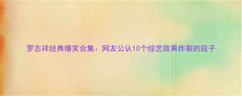 罗志祥经典爆笑合集网友公认10个综艺效果炸裂的段子
