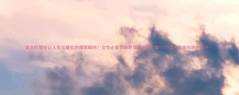 美容院那些让人笑出腹肌的爆笑瞬间女性必看的幽默变美指南附10个让人拍案叫绝的段子