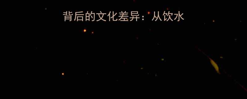 老外在中国喝热水背后的文化差异从饮水习惯看中国养生智慧