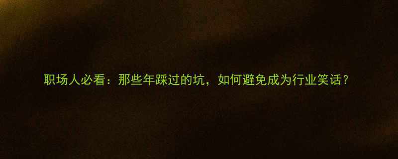 职场人必看那些年踩过的坑如何避免成为行业笑话