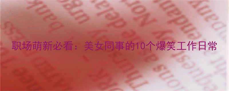 职场萌新必看美女同事的10个爆笑工作日常