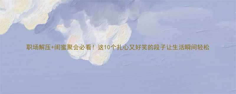 职场解压闺蜜聚会必看这10个扎心又好笑的段子让生活瞬间轻松