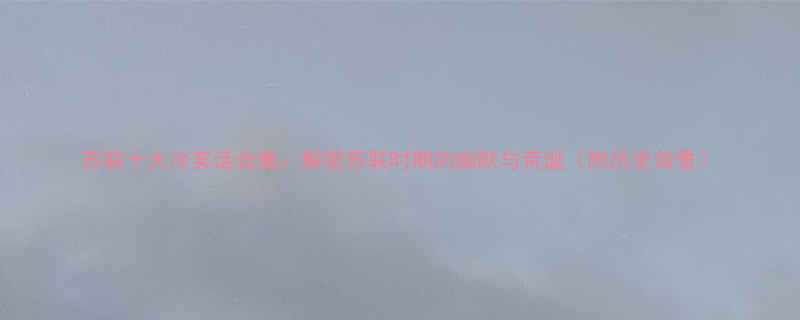 苏联十大冷笑话合集解密苏联时期的幽默与荒诞附历史背景