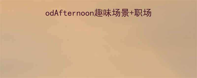 英语学习者必看5个GoodAfternoon趣味场景职场社交话术轻松搞定国际同事