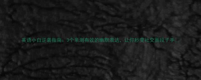 英语小白逆袭指南3个亲测有效的幽默表达让你秒变社交圈段子手