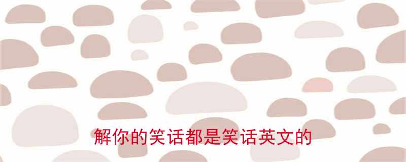 英语笑话中的双关语如何正确理解你的笑话都是笑话英文的幽默本质
