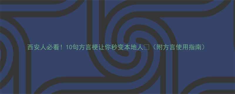 西安人必看10句方言梗让你秒变本地人附方言使用指南
