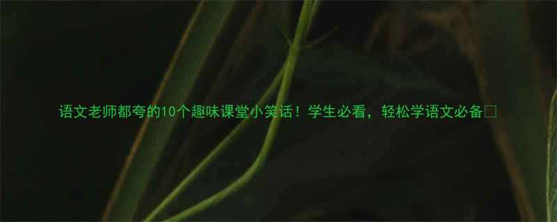 语文老师都夸的10个趣味课堂小笑话学生必看轻松学语文必备