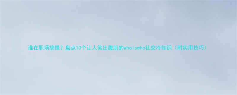 谁在职场搞怪盘点10个让人笑出腹肌的whoiswho社交冷知识附实用技巧