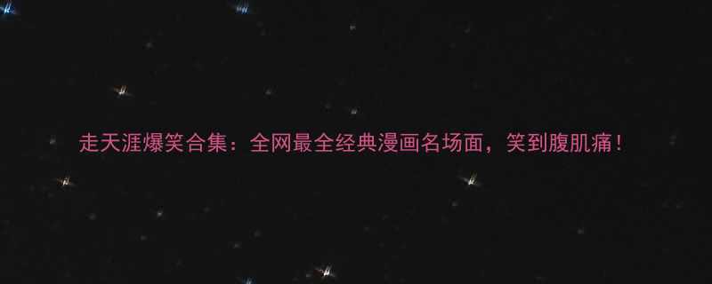 走天涯爆笑合集全网最全经典漫画名场面笑到腹肌痛