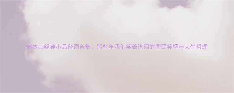 赵本山经典小品台词合集那些年我们笑着流泪的国民笑柄与人生哲理