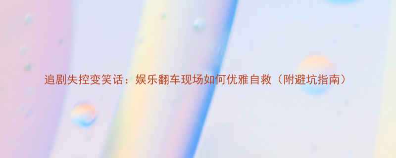 追剧失控变笑话娱乐翻车现场如何优雅自救附避坑指南