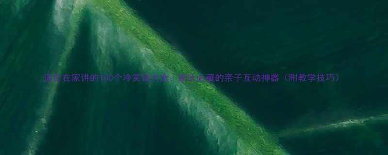 适合在家讲的100个冷笑话大全家长必藏的亲子互动神器附教学技巧