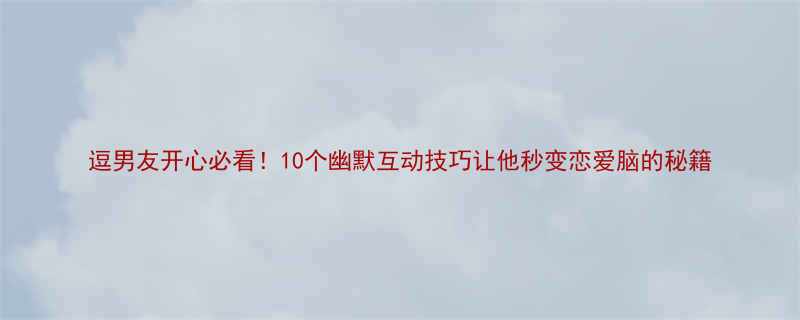 10个幽默互动技巧让他秒变恋爱脑的秘籍