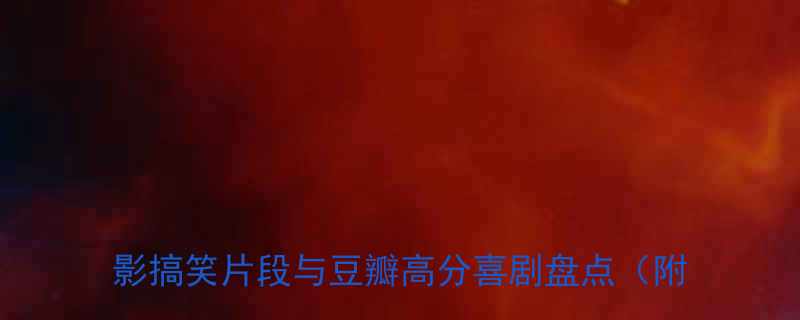 银幕上的幽默笑话段子Top100经典电影搞笑片段与豆瓣高分喜剧盘点附观看指南